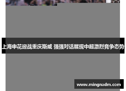 上海申花迎战重庆斯威 强强对话展现中超激烈竞争态势