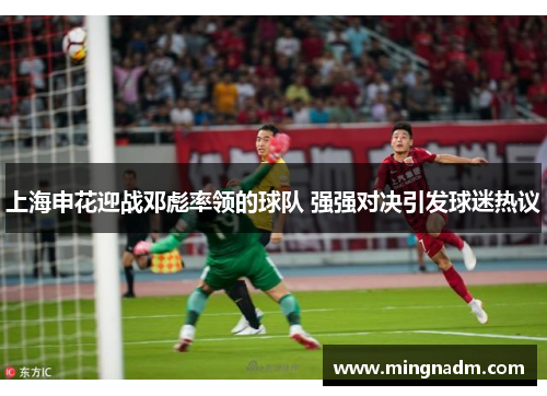 上海申花迎战邓彪率领的球队 强强对决引发球迷热议
