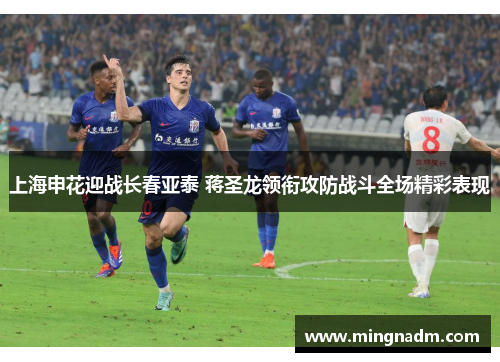 上海申花迎战长春亚泰 蒋圣龙领衔攻防战斗全场精彩表现