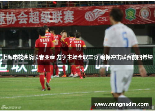 上海申花迎战长春亚泰 力争主场全取三分 确保冲击联赛前四希望