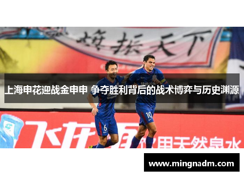 上海申花迎战金申申 争夺胜利背后的战术博弈与历史渊源