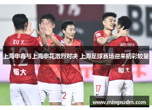上海申鑫与上海申花激烈对决 上海足球赛场迎来精彩较量