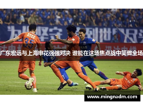 广东宏远与上海申花强强对决 谁能在这场焦点战中笑傲全场