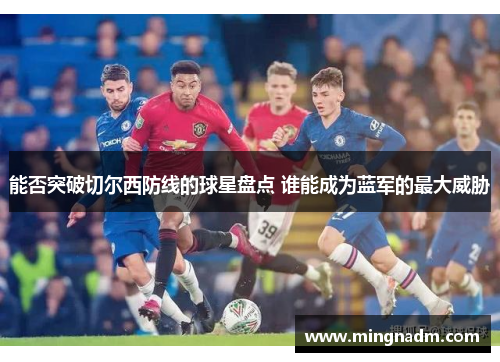 能否突破切尔西防线的球星盘点 谁能成为蓝军的最大威胁
