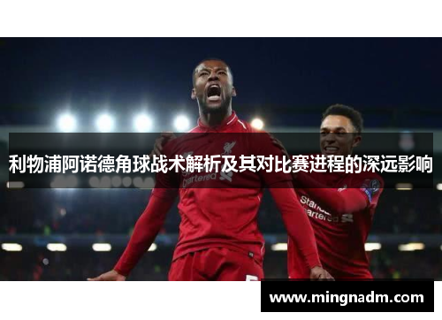 利物浦阿诺德角球战术解析及其对比赛进程的深远影响