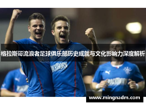 格拉斯哥流浪者足球俱乐部历史成就与文化影响力深度解析