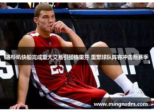 洛杉矶快船完成重大交易引援格里芬 重塑球队阵容冲击新赛季