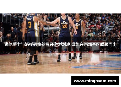 犹他爵士与洛杉矶快船展开激烈对决 谁能在西部赛区脱颖而出