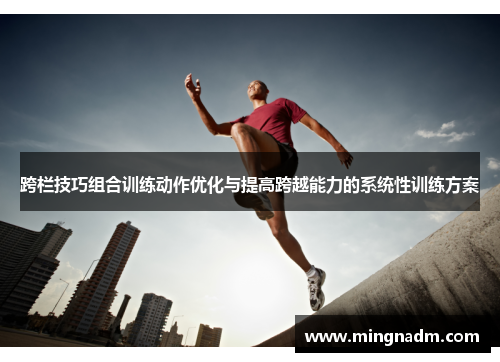 跨栏技巧组合训练动作优化与提高跨越能力的系统性训练方案