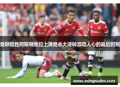 曼联险胜阿斯顿维拉上演绝杀大逆转激动人心的最后时刻