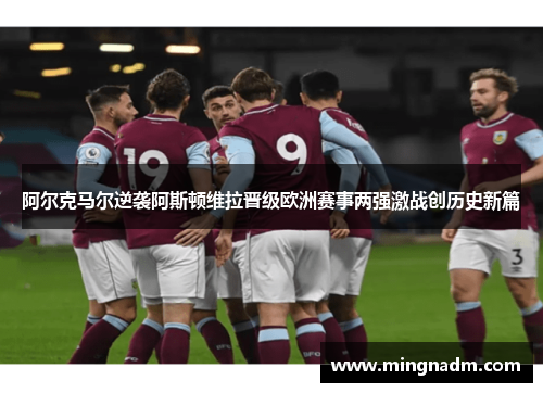 阿尔克马尔逆袭阿斯顿维拉晋级欧洲赛事两强激战创历史新篇